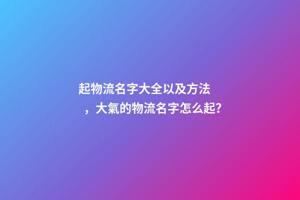起物流名字大全以及方法，大氣的物流名字怎么起？-第1張-公司起名-玄機派